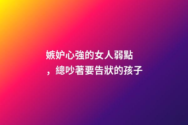 嫉妒心強的女人弱點，總吵著要告狀的孩子